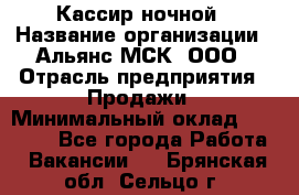 Кассир ночной › Название организации ­ Альянс-МСК, ООО › Отрасль предприятия ­ Продажи › Минимальный оклад ­ 25 000 - Все города Работа » Вакансии   . Брянская обл.,Сельцо г.